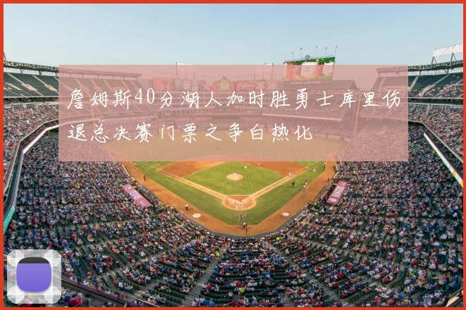 詹姆斯40分湖人加时胜勇士库里伤退总决赛门票之争白热化