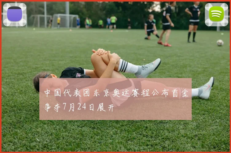 中国代表团东京奥运赛程公布首金争夺7月24日展开