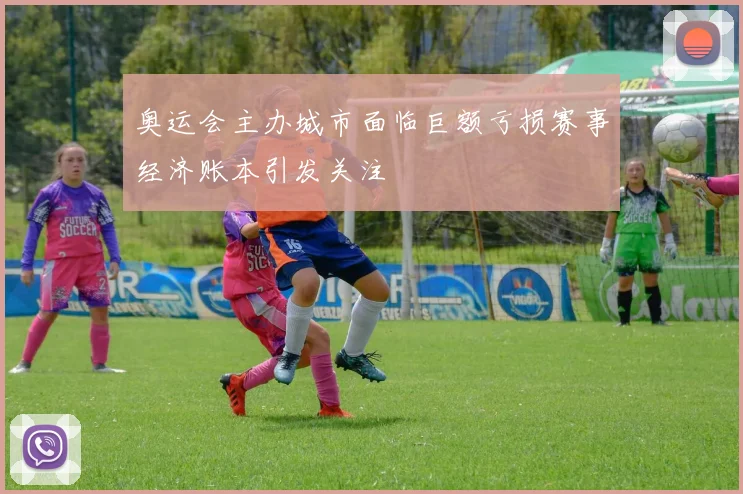 奥运会主办城市面临巨额亏损赛事经济账本引发关注