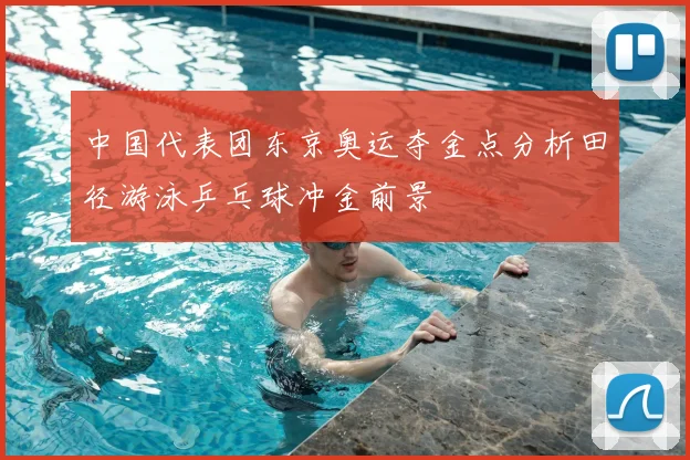 中国代表团东京奥运夺金点分析田径游泳乒乓球冲金前景