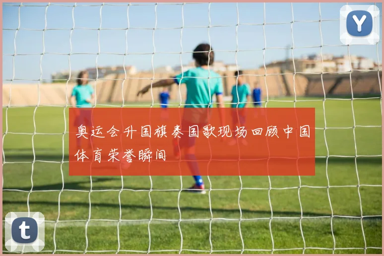 奥运会升国旗奏国歌现场回顾中国体育荣誉瞬间