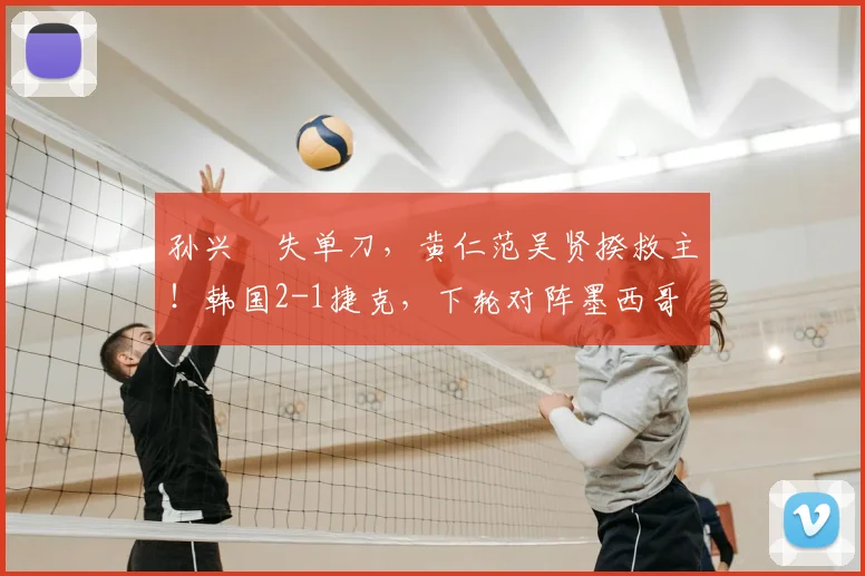 孙兴慜失单刀，黄仁范吴贤揆救主！韩国2-1捷克，下轮对阵墨西哥