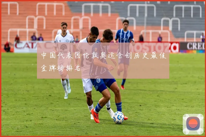 中国代表团伦敦奥运会创历史最佳金牌榜排名