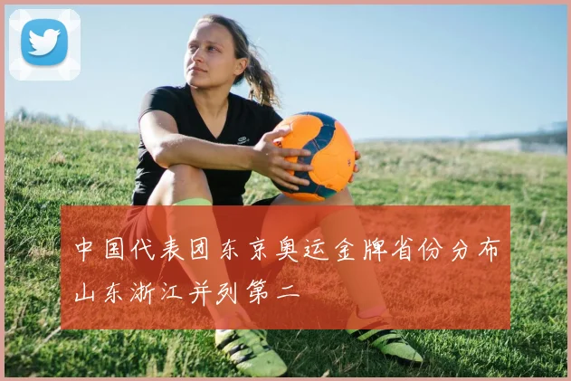 中国代表团东京奥运金牌省份分布山东浙江并列第二