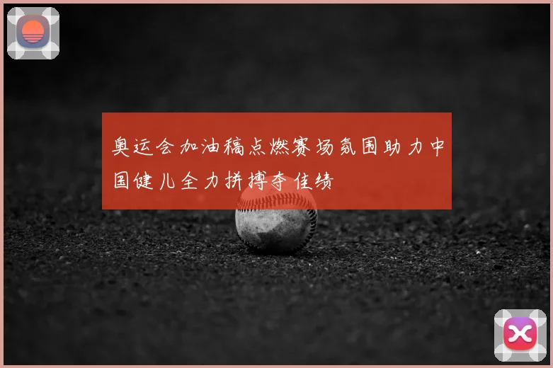 奥运会加油稿点燃赛场氛围助力中国健儿全力拼搏夺佳绩