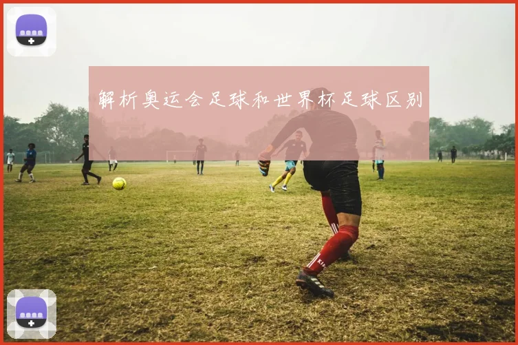 解析奥运会足球和世界杯足球区别