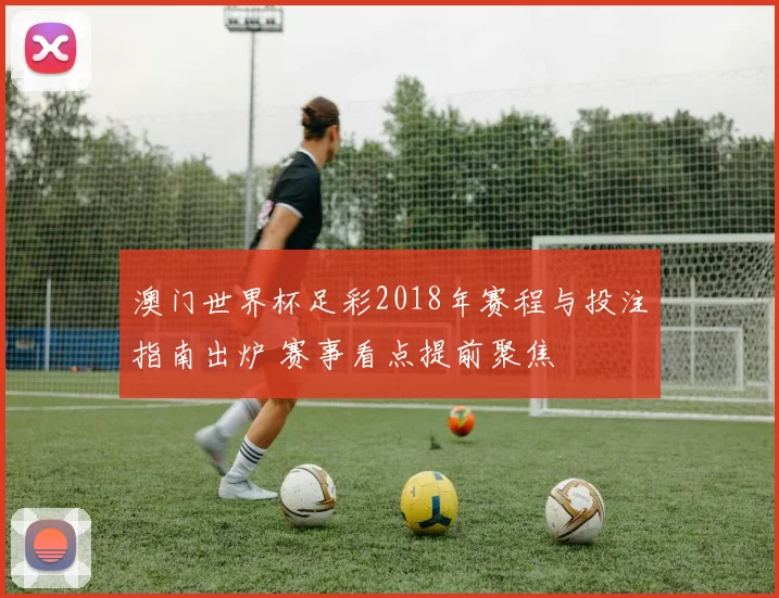 澳门世界杯足彩2018年赛程与投注指南出炉 赛事看点提前聚焦