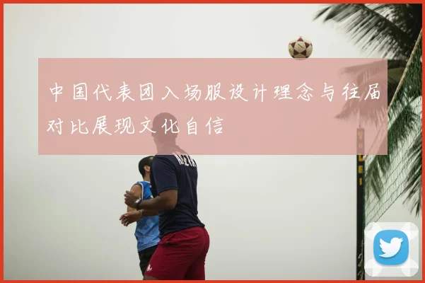 中国代表团入场服设计理念与往届对比展现文化自信