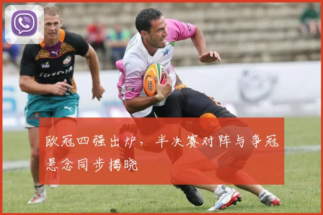 欧冠四强出炉,半决赛对阵与争冠悬念同步揭晓