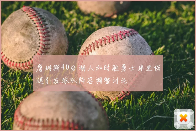 詹姆斯40分湖人加时胜勇士库里伤退引发球队阵容调整讨论