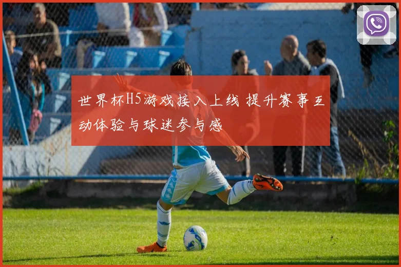 世界杯H5游戏接入上线 提升赛事互动体验与球迷参与感