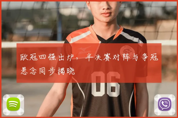 欧冠四强出炉,半决赛对阵与争冠悬念同步揭晓