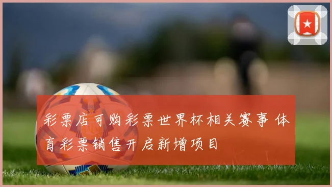 彩票店可购彩票世界杯相关赛事 体育彩票销售开启新增项目