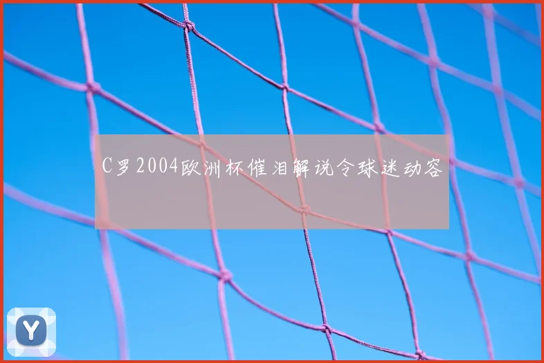 C罗2004欧洲杯催泪解说令球迷动容