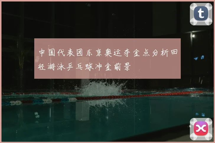 中国代表团东京奥运夺金点分析田径游泳乒乓球冲金前景