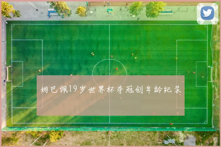 姆巴佩19岁世界杯夺冠创年龄纪录