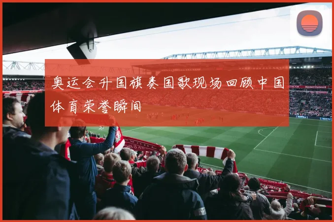 奥运会升国旗奏国歌现场回顾中国体育荣誉瞬间