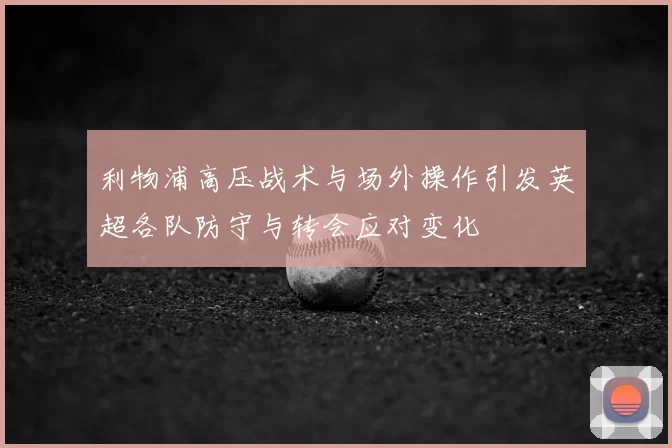 利物浦高压战术与场外操作引发英超各队防守与转会应对变化