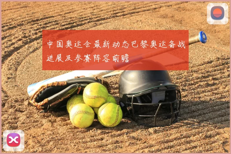 中国奥运会最新动态巴黎奥运备战进展及参赛阵容前瞻