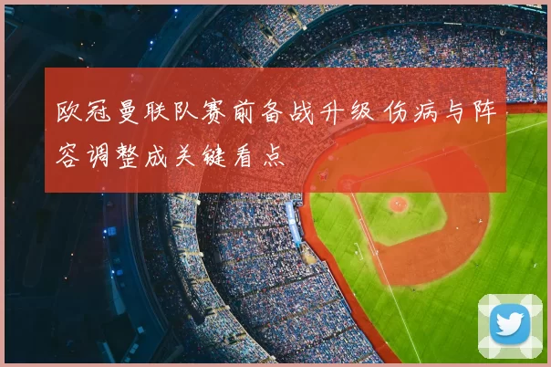 欧冠曼联队赛前备战升级 伤病与阵容调整成关键看点