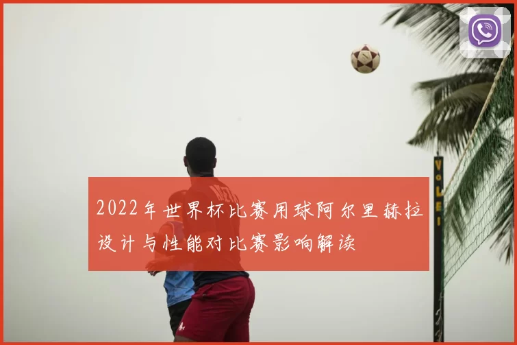 2022年世界杯比赛用球阿尔里赫拉设计与性能对比赛影响解读