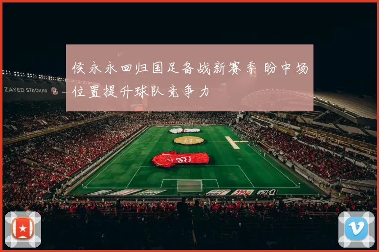 侯永永回归国足备战新赛季 盼中场位置提升球队竞争力