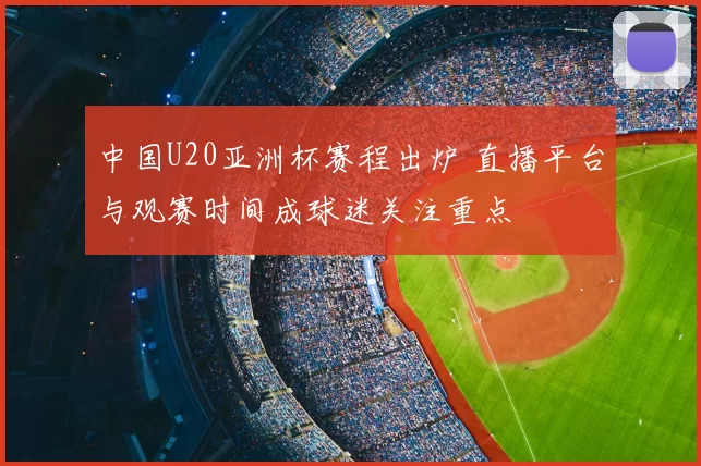 中国U20亚洲杯赛程出炉 直播平台与观赛时间成球迷关注重点