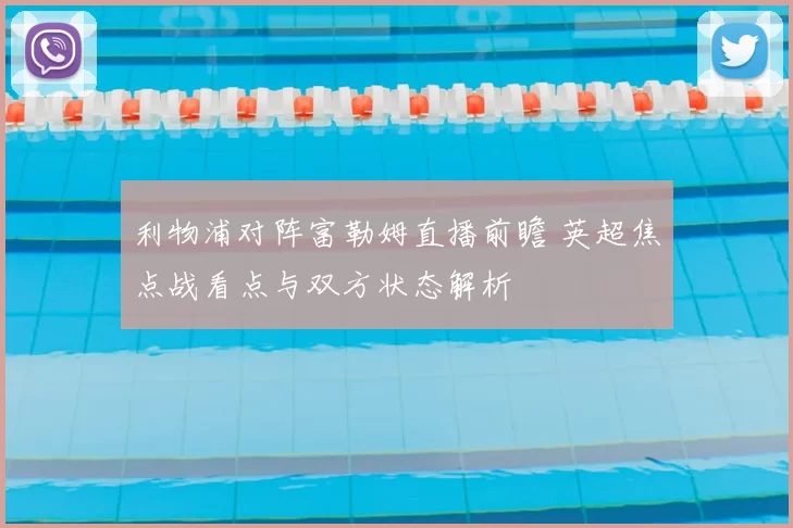 利物浦对阵富勒姆直播前瞻 英超焦点战看点与双方状态解析