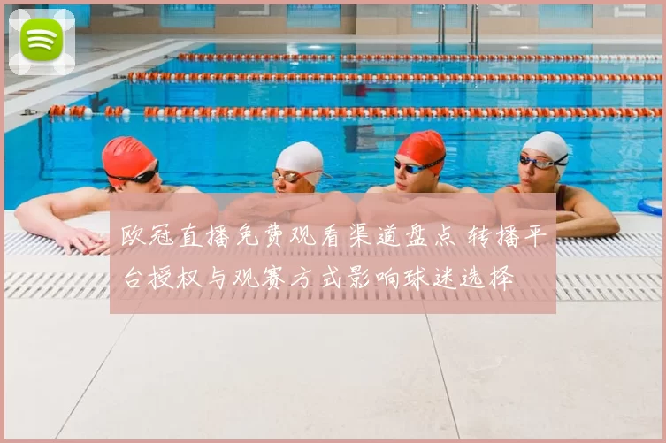 欧冠直播免费观看渠道盘点 转播平台授权与观赛方式影响球迷选择