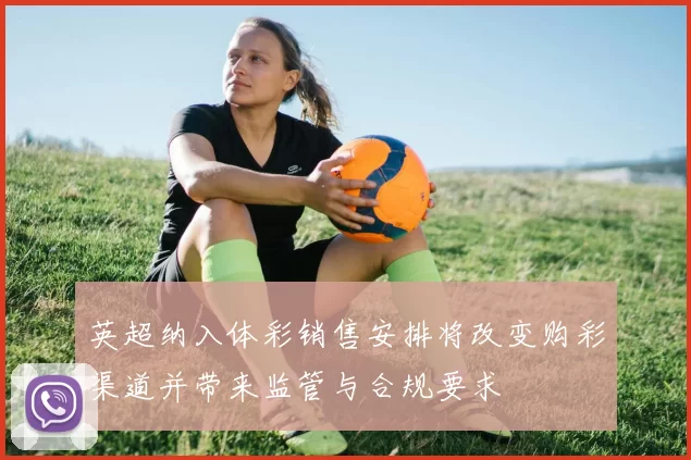 英超纳入体彩销售安排将改变购彩渠道并带来监管与合规要求
