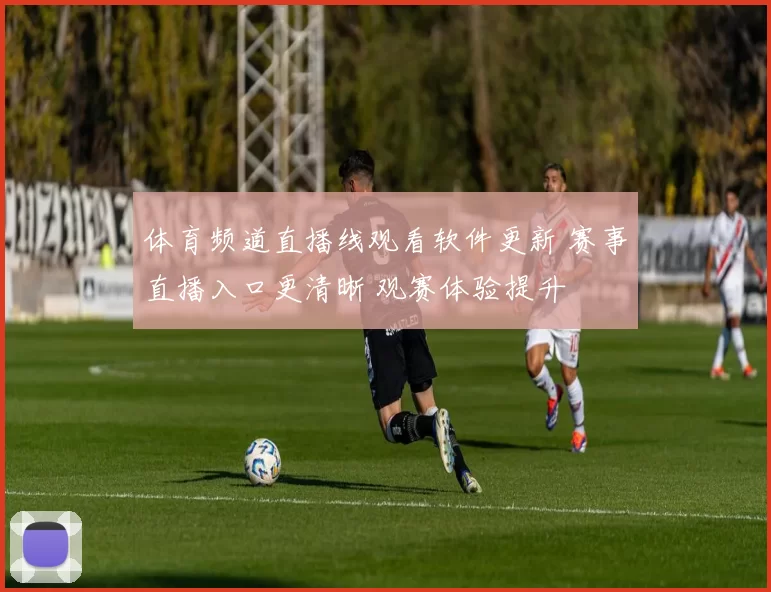 体育频道直播线观看软件更新 赛事直播入口更清晰 观赛体验提升