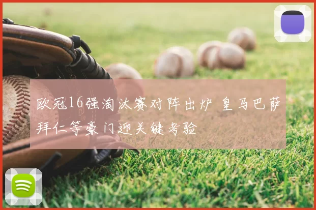 欧冠16强淘汰赛对阵出炉 皇马巴萨拜仁等豪门迎关键考验