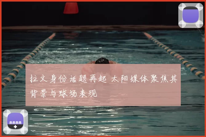 拉文身份话题再起 太阳媒体聚焦其背景与球场表现