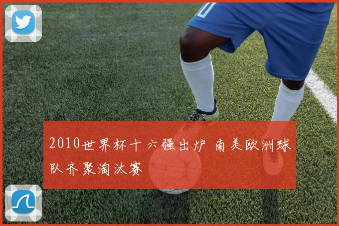 2010世界杯十六强出炉 南美欧洲球队齐聚淘汰赛
