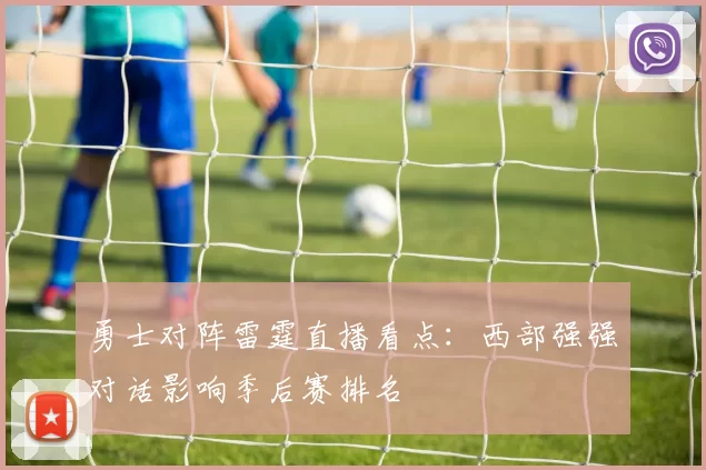勇士对阵雷霆直播看点：西部强强对话影响季后赛排名