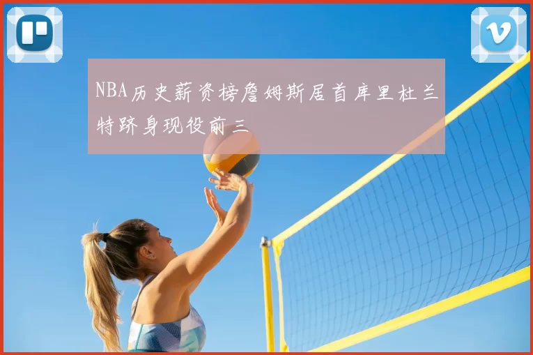NBA历史薪资榜詹姆斯居首库里杜兰特跻身现役前三