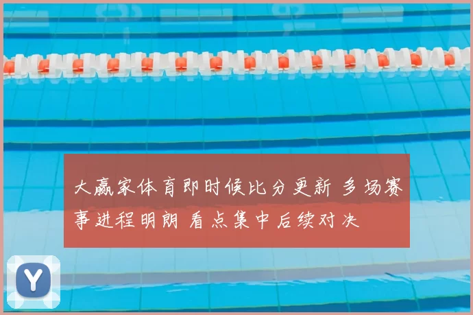 大赢家体育即时候比分更新 多场赛事进程明朗 看点集中后续对决