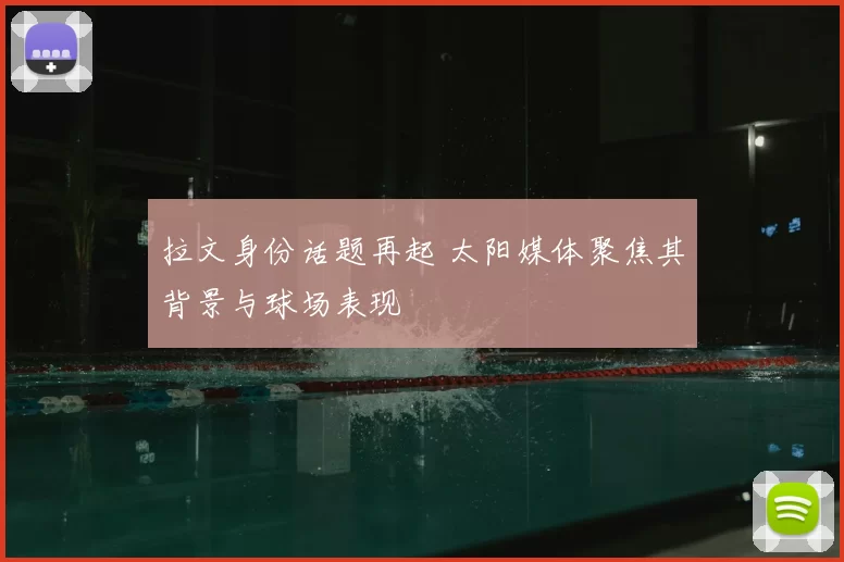 拉文身份话题再起 太阳媒体聚焦其背景与球场表现