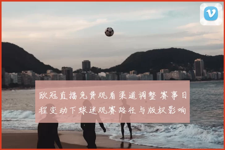 欧冠直播免费观看渠道调整 赛事日程变动下球迷观赛路径与版权影响分析