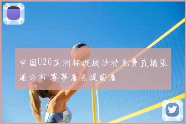 中国U20亚洲杯迎战沙特免费直播渠道公布 赛事看点提前看