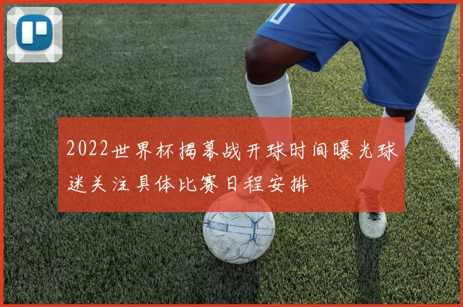 2022世界杯揭幕战开球时间曝光球迷关注具体比赛日程安排