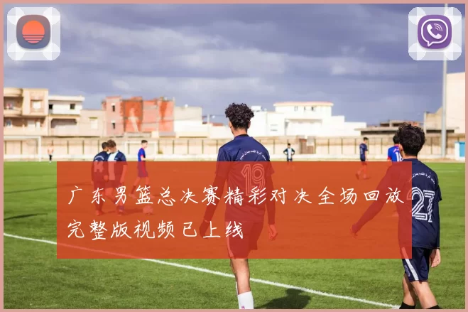 广东男篮总决赛精彩对决全场回放完整版视频已上线