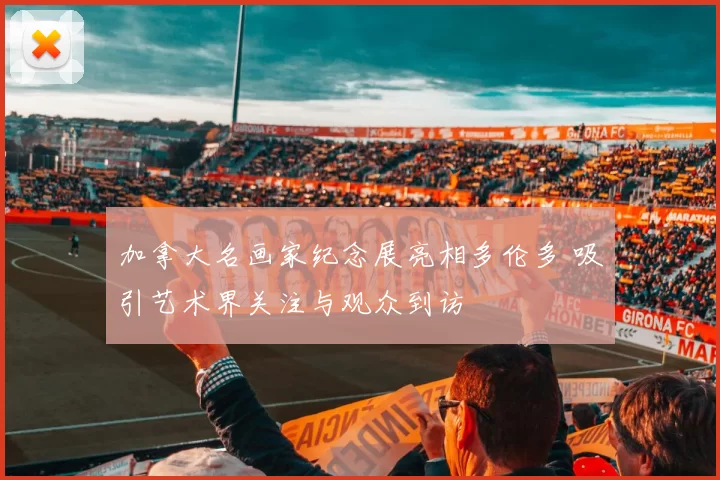 加拿大名画家纪念展亮相多伦多 吸引艺术界关注与观众到访