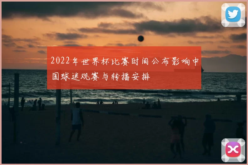 2022年世界杯比赛时间公布影响中国球迷观赛与转播安排