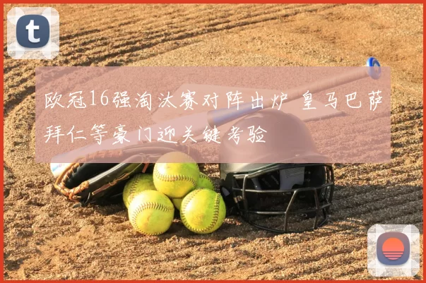 欧冠16强淘汰赛对阵出炉 皇马巴萨拜仁等豪门迎关键考验