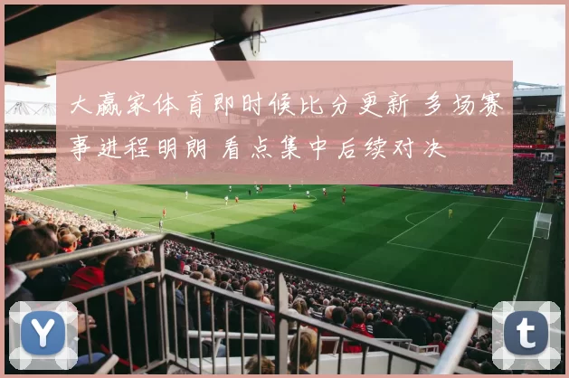 大赢家体育即时候比分更新 多场赛事进程明朗 看点集中后续对决