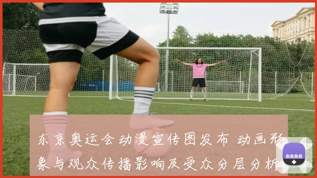 东京奥运会动漫宣传图发布 动画形象与观众传播影响及受众分层分析