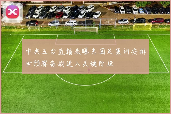 中央五台直播表曝光国足集训安排世预赛备战进入关键阶段