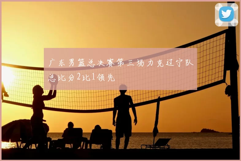 广东男篮总决赛第三场力克辽宁队总比分2比1领先