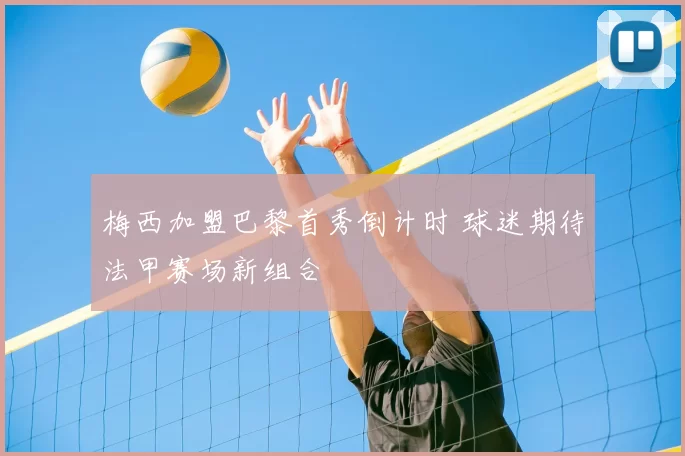 梅西加盟巴黎首秀倒计时 球迷期待法甲赛场新组合